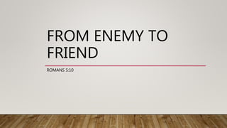 FROM ENEMY TO
FRIEND
ROMANS 5:10
 