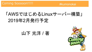 AWS認定試験対策クラウドプラクティショナー
Coming Sooooon!!!!! #kumonokai
「AWSではじめるLinuxサーバー構築」
2019年2月発行予定
山下 光洋 / 著
 