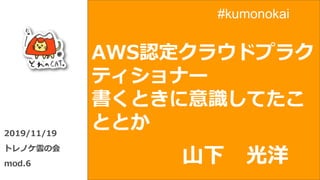 AWS認定クラウドプラク
ティショナー
書くときに意識してたこ
ととか2019/11/19
トレノケ雲の会
mod.6 山下 光洋
#kumonokai
 