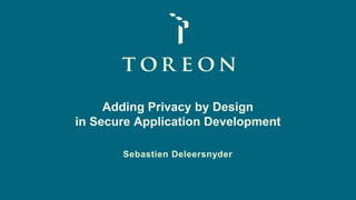 Adding Privacy by Design
in Secure Application Development
Sebastien Deleersnyder
 