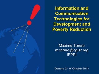 Information and
Communication
Technologies for
Development and
Poverty Reduction

Maximo Torero
m.torero@cgiar.org
IFPRI

Geneva 2nd of October 2013

 