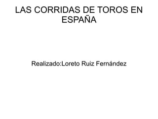 LAS CORRIDAS DE TOROS EN ESPAÑA Realizado:Loreto Ruiz Fernández 