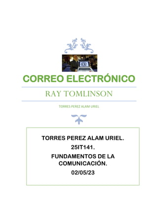 CORREO ELECTRÓNICO
RAY TOMLINSON
TORRES PEREZ ALAM URIEL
TORRES PEREZ ALAM URIEL.
25IT141.
FUNDAMENTOS DE LA
COMUNICACIÓN.
02/05/23
 