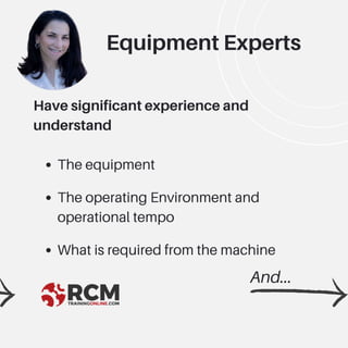 The equipment
The operating Environment and
operational tempo
What is required from the machine
Have significant experience and
understand
And...
Equipment Experts
 