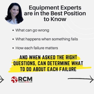 What can go wrong
What happens when something fails
How each failure matters
AND WHEN ASKED THE RIGHT
QUESTIONS, CAN DETERMINE WHAT
TO DO ABOUT EACH FAILURE
Equipment Experts
are in the Best Position
to Know
 