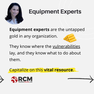 Equipment experts are the untapped
gold in any organization.
They know where the vulnerabilities
lay, and they know what to do about
them.
Capitalize on this vital resource.
Equipment Experts
 