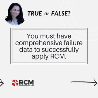 You must have
comprehensive failure
data to successfully
apply RCM.
TRUE
TRUE FALSE?
FALSE?
or
 