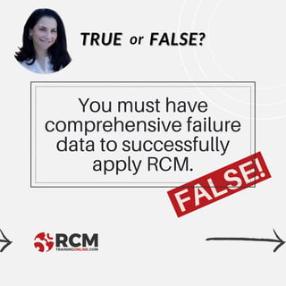 FALSE!
TRUE
TRUE FALSE?
FALSE?
or
You must have
comprehensive failure
data to successfully
apply RCM.
 