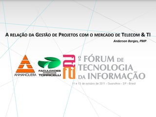 A relação da Gestão de Projetos com o mercado de Telecom & TI Anderson Borges, PMP 