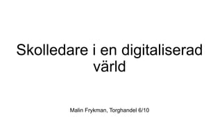 Skolledare i en digitaliserad
värld
Malin Frykman, Torghandel 6/10
 