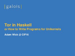Adam Wick @ CIF16
Tor in Haskell
or How to Write Programs for Unikernels
 