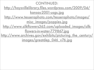CONTINUED:
  http://haysvillelibrary.ﬁles.wordpress.com/2009/04/
                    kansas-2001-usgs.jpg
   http://www.tesseraphoto.com/tesseraphoto/images/
                 misc_images/poppies.jpg
 http://www.silkﬂowers365.com/uploaded_images/silk-
               ﬂowers-in-water-779867.jpg
http://www.archives.gov/exhibits/picturing_the_century/
             images/greatdep_046_v76.jpg
 