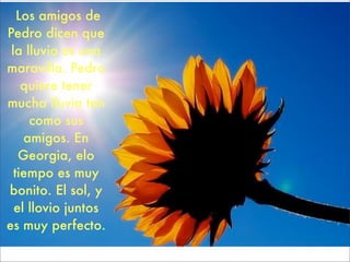 Los amigos de
Pedro dicen que
 la lluvia es una
maravilla. Pedro
    quiere tener
mucha lluvia tan
     como sus
    amigos. En
   Georgia, elo
  tiempo es muy
bonito. El sol, y
  el llovio juntos
es muy perfecto.
 