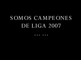 SOMOS CAMPEONES DE LIGA 2007 … …