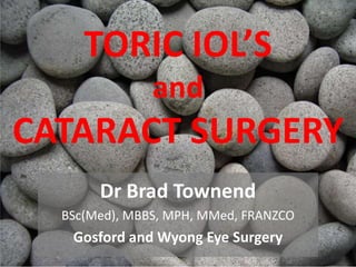 TORIC IOL’S
and
CATARACT SURGERY
Dr Brad Townend
BSc(Med), MBBS, MPH, MMed, FRANZCO
Gosford and Wyong Eye Surgery
 