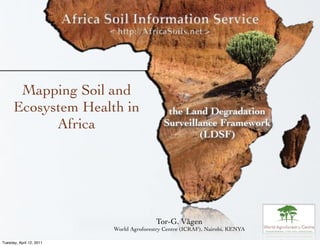 Mapping Soil and
      Ecosystem Health in                    the Land Degradation
            Africa                          Surveillance Framework
                                                    (LDSF)




                                         Tor-G. Vågen
                          World Agroforestry Centre (ICRAF), Nairobi, KENYA

Tuesday, April 12, 2011
 