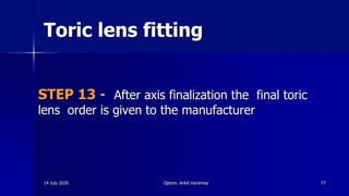 Toric lens fitting
STEP 13 - After axis finalization the final toric
lens order is given to the manufacturer
7714 July 2020 Optom. Ankit Varshney
 