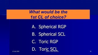 A. Spherical RGP
B. Spherical SCL
C. Toric RGP
D. Toric SCL
What would be the
1st CL of choice?
14 July 2020 Optom. Ankit Varshney 81
 