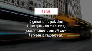 Digimainonta palvelee
kuluttajaa vain mediassa,
jossa mainos osuu oikeaan
hetkeen ja tarpeeseen.
Tarua
 