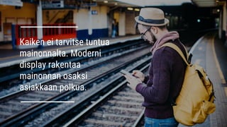 Kaiken ei tarvitse tuntua
mainonnalta. Moderni
display rakentaa
mainonnan osaksi
asiakkaan polkua.
 