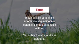 Ohjelmallinen ostaminen
automatisoi digimainonnan
ostamista, mutta ei ratkaise
kaikkea.
Se tuo tehokkuutta, mutta ei
autuutta.
Tarua
 