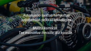 Automaatio saattaa harhauttaa
tuijottamaan pelkkää teknologiaa
Muista konteksti.
Tee mainontaa ihmisille, älä koneille.
 
