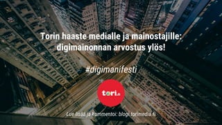 Torin haaste medialle ja mainostajille:
digimainonnan arvostus ylös!
#digimanifesti
Lue lisää ja kommentoi: blogi.torimedia.fi
 