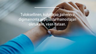 Tuloksellinen, kuluttajaa palveleva
digimainonta ei perustu mainostajan
oletuksiin, vaan dataan.
 