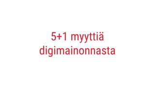 5+1 myyttiä
digimainonnasta
 