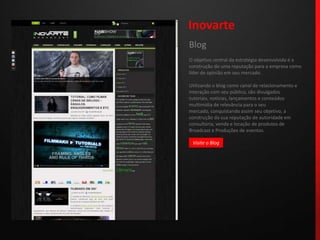 InovarteBlogO objetivo central da estratégia desenvolvida é a construção de uma reputação para a empresa como líder de opinião em seu mercado.Utilizando o blog como canal de relacionamento e interação com seu público, são divulgados tutoriais, notícias, lançamentos e conteúdos multimídia de relevância para o seu mercado, conquistando assim seu objetivo, a construção da sua reputação de autoridade em consultoria, venda e locação de produtos de Broadcast e Produções de eventos.Visite o Blog