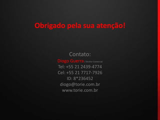 Obrigado pela sua atenção!Contato:Diogo Guerra / Diretor ComercialTel: +55 21 2439-4774Cel: +55 21 7717-7926ID: 8*236452diogo@torie.com.brwww.torie.com.br