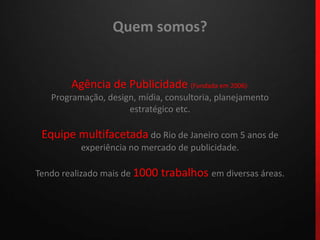 Quem somos?Agência de Publicidade (Fundada em 2006):Programação, design, mídia, consultoria, planejamento estratégico etc.Equipe multifacetada do Rio de Janeiro com 5 anos de experiência no mercado de publicidade.Tendo realizado mais de1000 trabalhos em diversas áreas.