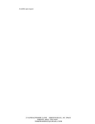 Available upon request
2 S ANDAL WOO D L ANE GRE E NVIL LE , S C 29611
PH O NE (864) 350-5455
T O RIWOO DS 22@GMAIL .CO M
 