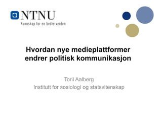 Hvordan nye medieplattformer
endrer politisk kommunikasjon
Toril Aalberg
Institutt for sosiologi og statsvitenskap
 