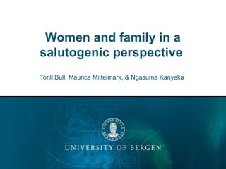 Women and family in a
salutogenic perspective
Torill Bull, Maurice Mittelmark, & Ngasuma Kanyeka
 