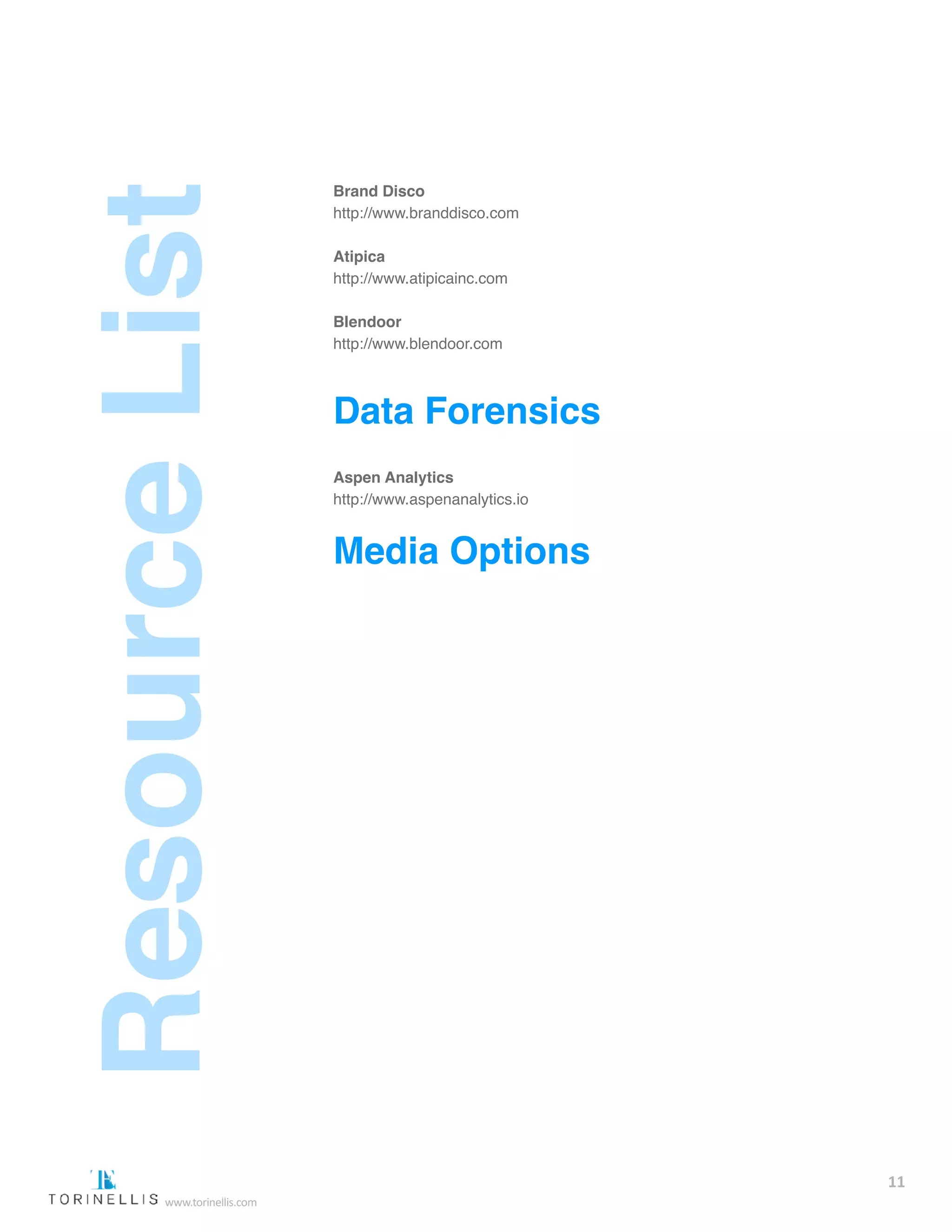 Brand Disco
http://www.branddisco.com  
Atipica
http://www.atipicainc.com  
Blendoor
http://www.blendoor.com  
Data Forensics
Aspen Analytics
http://www.aspenanalytics.io
Media Options
11
www.torinellis.com
 