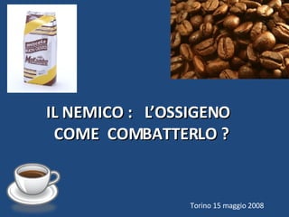 Torino 15 maggio 2008 IL NEMICO :  L’OSSIGENO COME  COMBATTERLO ?  