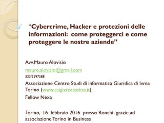 “Cybercrime, Hacker e protezioni delle
informazioni: come proteggerci e come
proteggere le nostre aziende”
Avv.Mauro Alovisio
mauro.alovisio@gmail.com
333/3597588
Associazione Centro Studi di informatica Giuridica di Ivrea
Torino (www.csigivreatorino.it)
Fellow Nexa
Torino, 16 febbraio 2016 presso Ronchi grazie ad
associazione Torino in Business
 