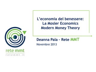 L’economia del benessere:
La Mosler Economics
Modern Money Theory
Deanna Pala – Rete MMT
Novembre 2013

 
