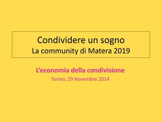 Condividere un sogno 
La community di Matera 2019 
L’economia della condivisione 
Torino, 29 Novembre 2014 
 