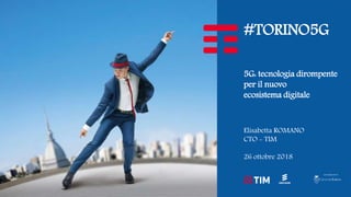 #TORINO5G
5G: tecnologia dirompente
per il nuovo
ecosistema digitale
Elisabetta ROMANO
CTO - TIM
26 ottobre 2018
 