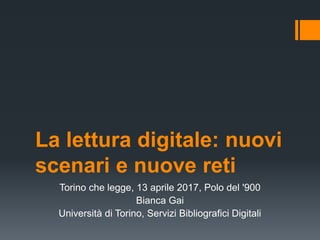 La lettura digitale: nuovi
scenari e nuove reti
Torino che legge, 13 aprile 2017, Polo del '900
Bianca Gai
Università di Torino, Servizi Bibliografici Digitali
 