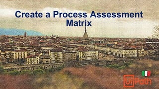 Create a Process Assessment
Matrix
 