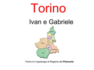 Torino
Ivan e Gabriele
Torino è il capoluogo di Regione del Piemonte
 
