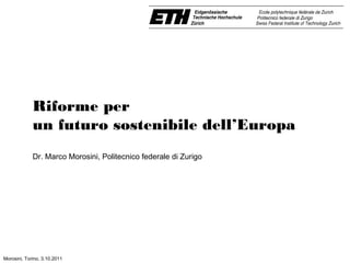 Riforme per 
un futuro sostenibile 
dell’Europa e dell’Italia 
Dr. Marco Morosini, Politecnico federale di Zurigo 
Torino, 3.10.2011 
 
