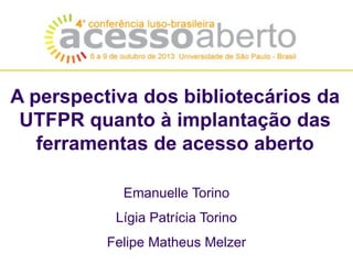 A perspectiva dos bibliotecários da
UTFPR quanto à implantação das
ferramentas de acesso aberto
Emanuelle Torino
Lígia Patrícia Torino

Felipe Matheus Melzer

 