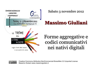 Sabato 3 novembre 2012


                                Massimo Giuliani


                               Forme aggregative e
                               codici comunicativi
                                nei nativi digitali

Creative Commons Attribution-NonCommercial-ShareAlike 3.0 Unported License
Massimo Giuliani www.massimogiuliani.it
 