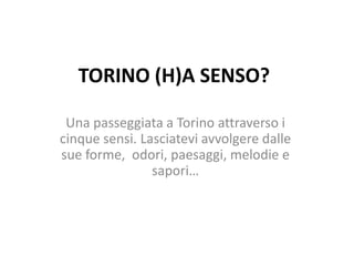 TORINO (H)A SENSO?

 Una passeggiata a Torino attraverso i
cinque sensi. Lasciatevi avvolgere dalle
sue forme, odori, paesaggi, melodie e
                sapori…
 
