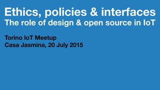 Ethics, policies & interfaces
The role of design & open source in IoT
Torino IoT Meetup
Casa Jasmina, 20 July 2015
 