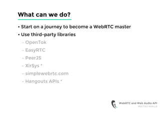 What can we do?
• Start on a journey to become a WebRTC master
• Use third-party libraries
– OpenTok
– EasyRTC
– PeerJS
– XirSys *
– simplewebrtc.com
– Hangouts APIs *
WebRTC and Web Audio API
MATTEO AVALLE
 